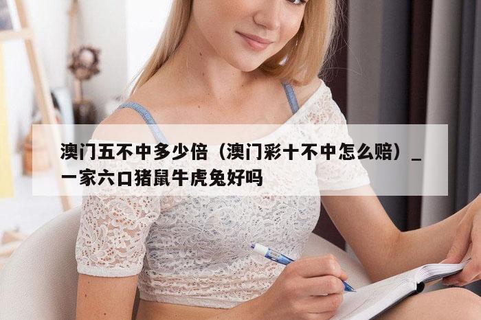 澳门五不中多少倍(澳门彩十不中怎么赔)_一家六口猪鼠牛虎兔好吗